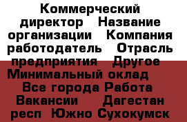 Коммерческий директор › Название организации ­ Компания-работодатель › Отрасль предприятия ­ Другое › Минимальный оклад ­ 1 - Все города Работа » Вакансии   . Дагестан респ.,Южно-Сухокумск г.